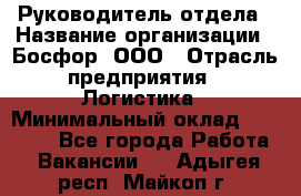 Руководитель отдела › Название организации ­ Босфор, ООО › Отрасль предприятия ­ Логистика › Минимальный оклад ­ 35 000 - Все города Работа » Вакансии   . Адыгея респ.,Майкоп г.